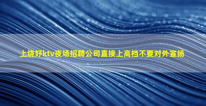 上饶好ktv夜场招聘公司直接上高档不要对外宣扬