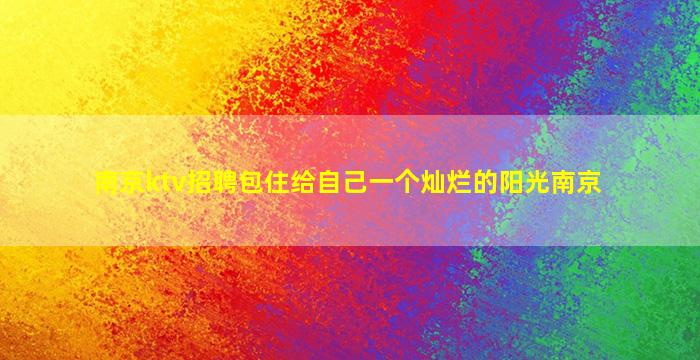 南京ktv招聘包住给自己一个灿烂的阳光南京